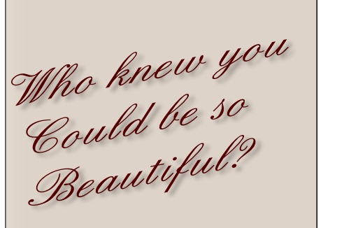 Who knew you
Could be so
Beautiful?
