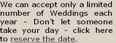 We can accept only a limited
number of Weddings each
year - Don’t let someone
take your day - click here
to reserve the date.
