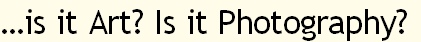 …is it Art? Is it Photography?
