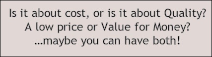 Is it about cost, or is it about Quality?
A low price or Value for Money?
…maybe you can have both!
